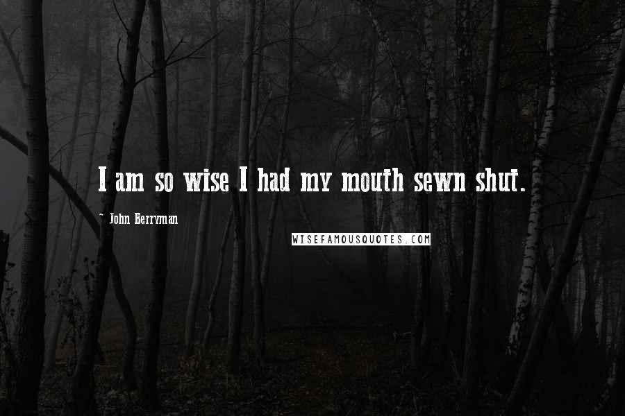 John Berryman Quotes: I am so wise I had my mouth sewn shut.