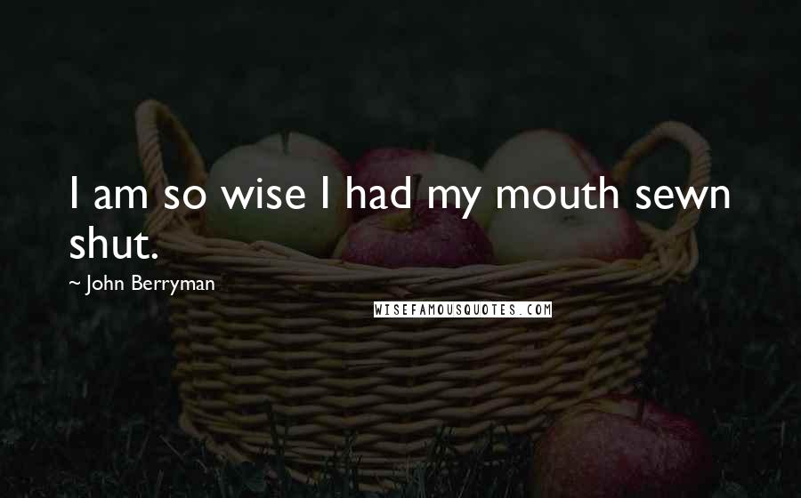 John Berryman Quotes: I am so wise I had my mouth sewn shut.