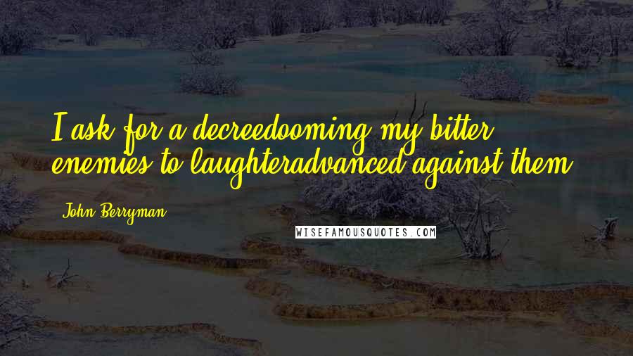 John Berryman Quotes: I ask for a decreedooming my bitter enemies to laughteradvanced against them.
