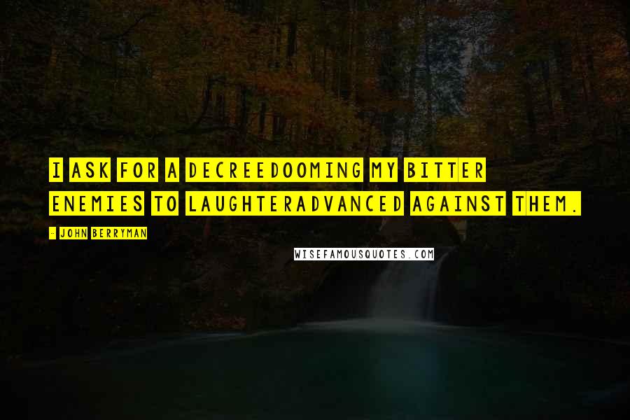 John Berryman Quotes: I ask for a decreedooming my bitter enemies to laughteradvanced against them.