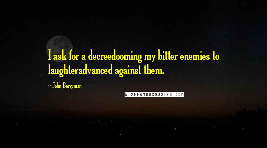 John Berryman Quotes: I ask for a decreedooming my bitter enemies to laughteradvanced against them.