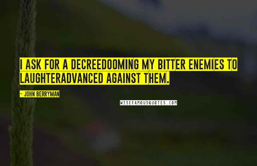 John Berryman Quotes: I ask for a decreedooming my bitter enemies to laughteradvanced against them.