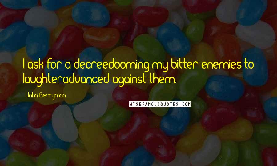 John Berryman Quotes: I ask for a decreedooming my bitter enemies to laughteradvanced against them.