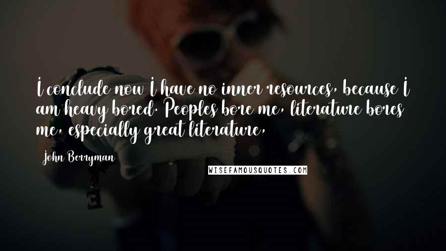 John Berryman Quotes: I conclude now I have no inner resources, because I am heavy bored. Peoples bore me, literature bores me, especially great literature,