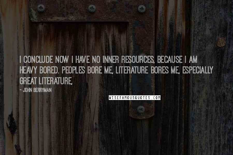 John Berryman Quotes: I conclude now I have no inner resources, because I am heavy bored. Peoples bore me, literature bores me, especially great literature,