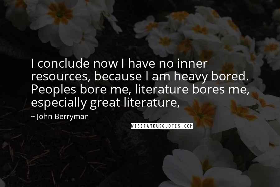 John Berryman Quotes: I conclude now I have no inner resources, because I am heavy bored. Peoples bore me, literature bores me, especially great literature,