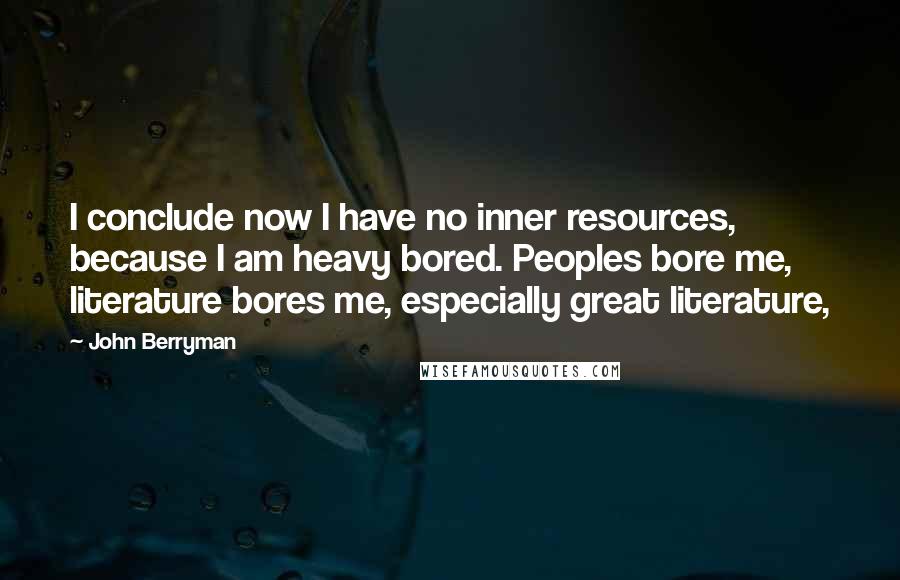 John Berryman Quotes: I conclude now I have no inner resources, because I am heavy bored. Peoples bore me, literature bores me, especially great literature,