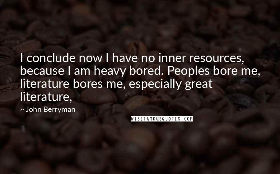 John Berryman Quotes: I conclude now I have no inner resources, because I am heavy bored. Peoples bore me, literature bores me, especially great literature,