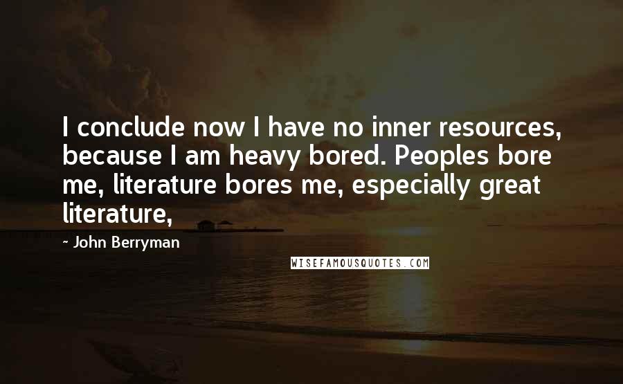 John Berryman Quotes: I conclude now I have no inner resources, because I am heavy bored. Peoples bore me, literature bores me, especially great literature,