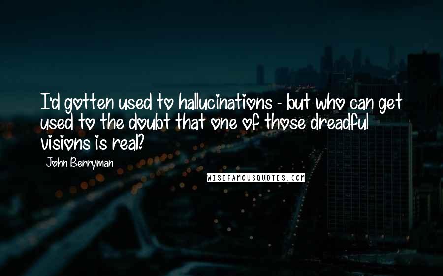 John Berryman Quotes: I'd gotten used to hallucinations - but who can get used to the doubt that one of those dreadful visions is real?