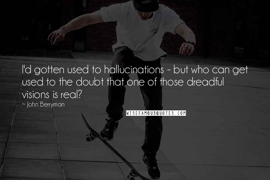 John Berryman Quotes: I'd gotten used to hallucinations - but who can get used to the doubt that one of those dreadful visions is real?