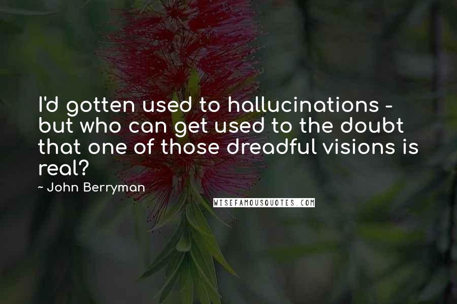 John Berryman Quotes: I'd gotten used to hallucinations - but who can get used to the doubt that one of those dreadful visions is real?
