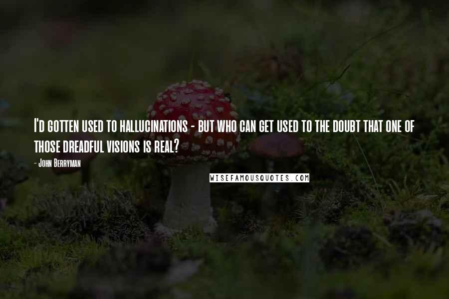 John Berryman Quotes: I'd gotten used to hallucinations - but who can get used to the doubt that one of those dreadful visions is real?