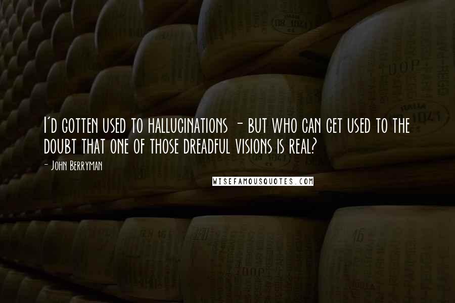 John Berryman Quotes: I'd gotten used to hallucinations - but who can get used to the doubt that one of those dreadful visions is real?