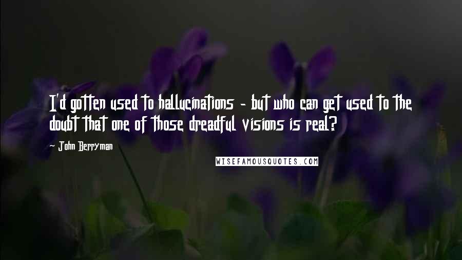 John Berryman Quotes: I'd gotten used to hallucinations - but who can get used to the doubt that one of those dreadful visions is real?