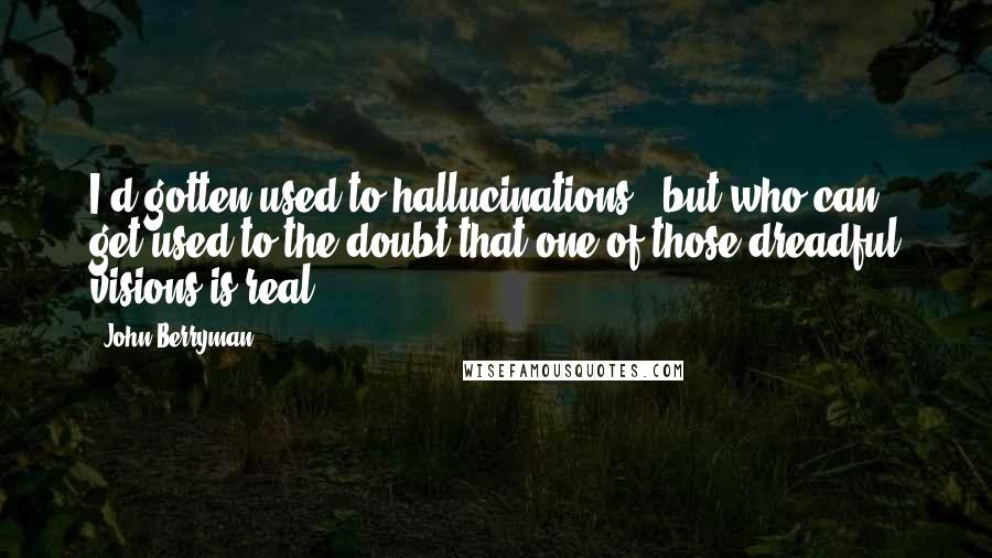 John Berryman Quotes: I'd gotten used to hallucinations - but who can get used to the doubt that one of those dreadful visions is real?