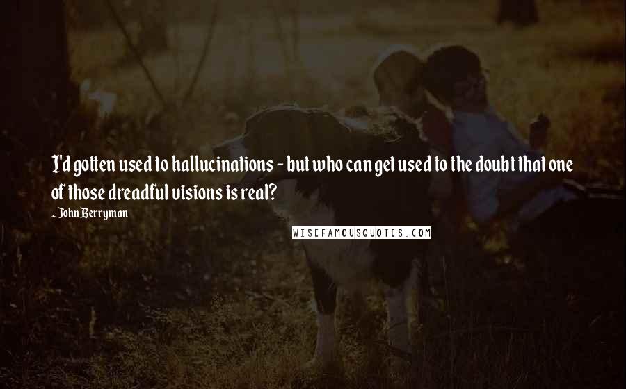 John Berryman Quotes: I'd gotten used to hallucinations - but who can get used to the doubt that one of those dreadful visions is real?
