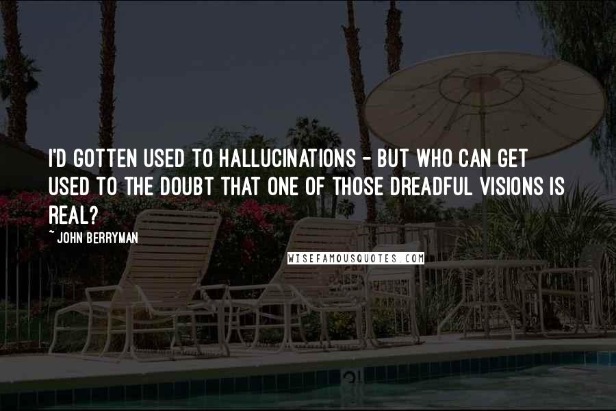 John Berryman Quotes: I'd gotten used to hallucinations - but who can get used to the doubt that one of those dreadful visions is real?