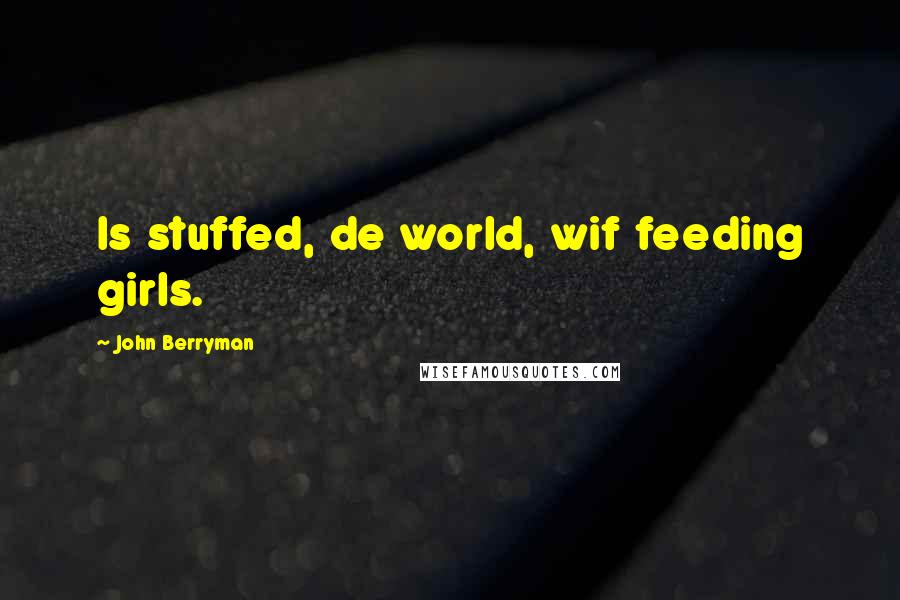 John Berryman Quotes: Is stuffed, de world, wif feeding girls.