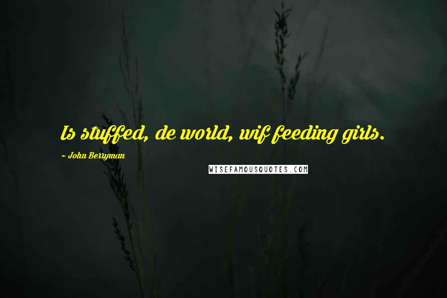 John Berryman Quotes: Is stuffed, de world, wif feeding girls.