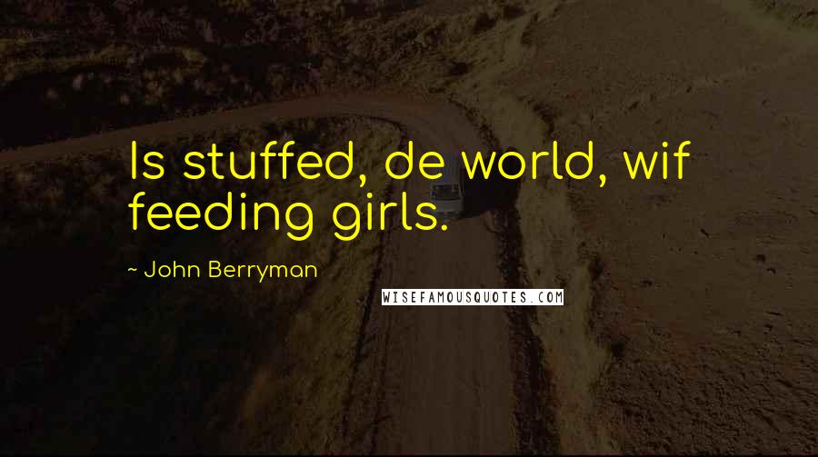 John Berryman Quotes: Is stuffed, de world, wif feeding girls.