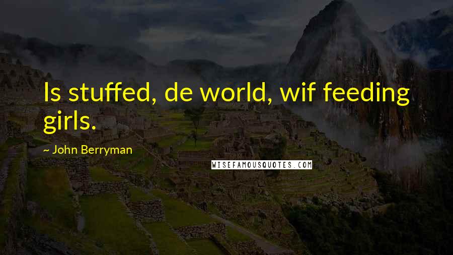 John Berryman Quotes: Is stuffed, de world, wif feeding girls.