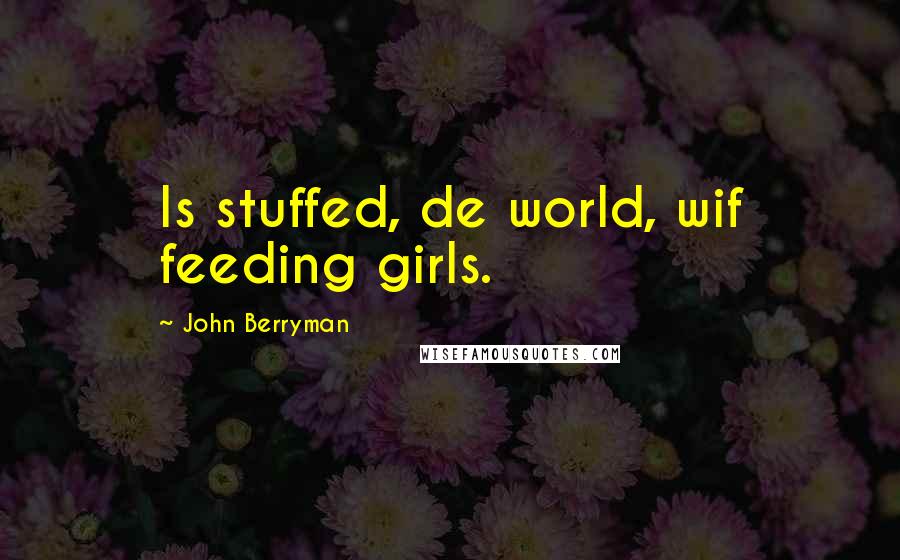 John Berryman Quotes: Is stuffed, de world, wif feeding girls.