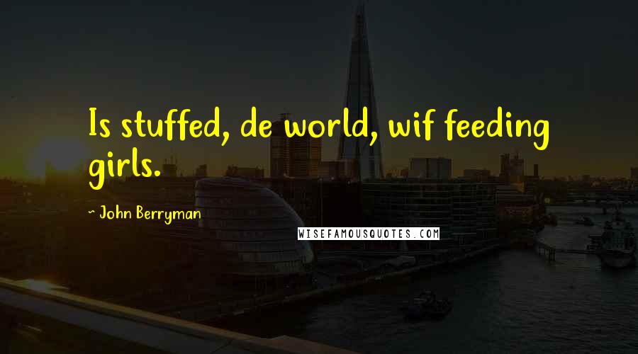 John Berryman Quotes: Is stuffed, de world, wif feeding girls.
