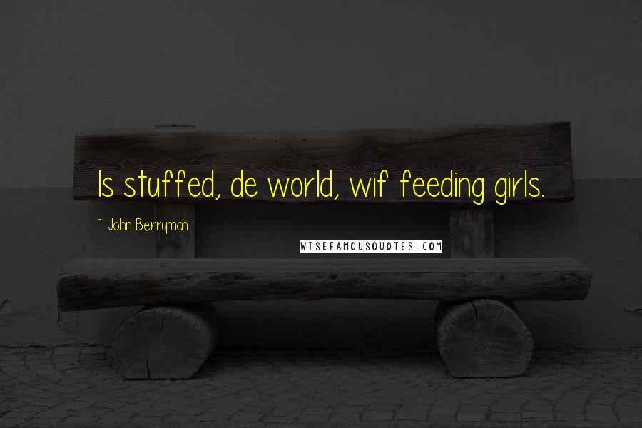 John Berryman Quotes: Is stuffed, de world, wif feeding girls.