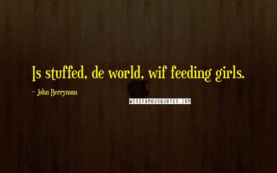 John Berryman Quotes: Is stuffed, de world, wif feeding girls.