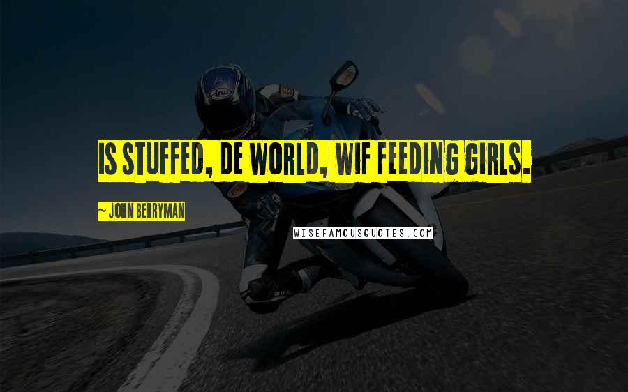 John Berryman Quotes: Is stuffed, de world, wif feeding girls.