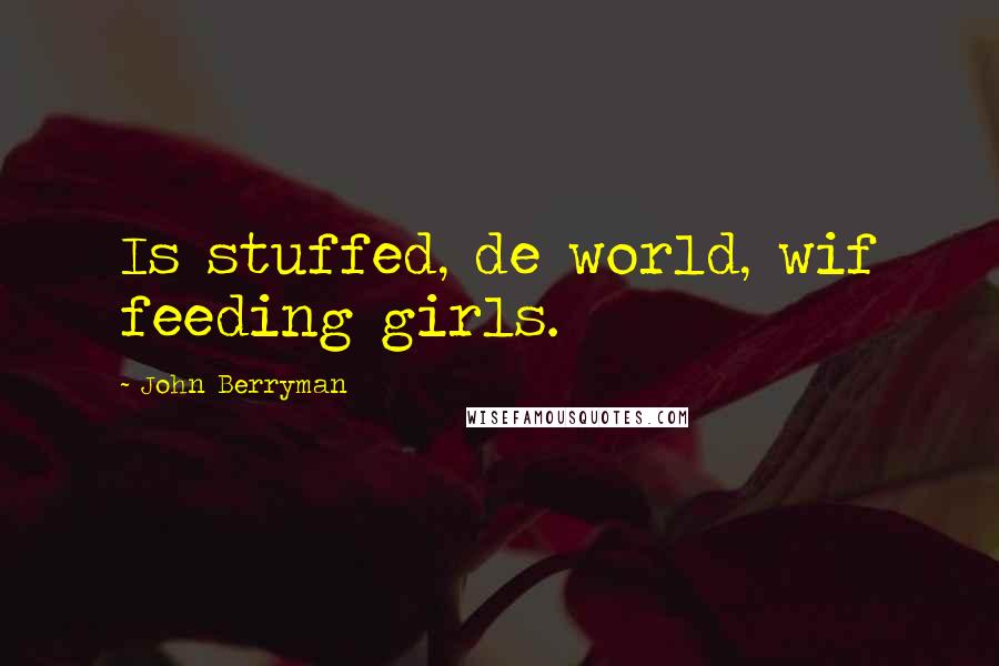 John Berryman Quotes: Is stuffed, de world, wif feeding girls.