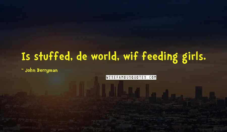 John Berryman Quotes: Is stuffed, de world, wif feeding girls.