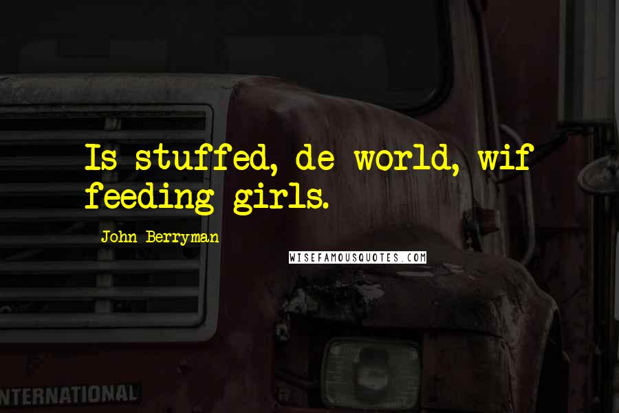 John Berryman Quotes: Is stuffed, de world, wif feeding girls.