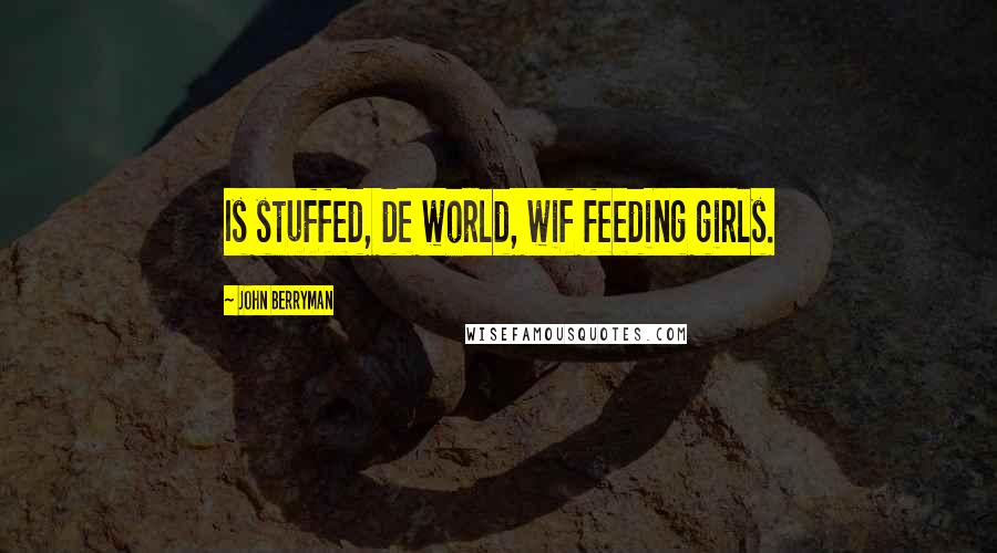 John Berryman Quotes: Is stuffed, de world, wif feeding girls.