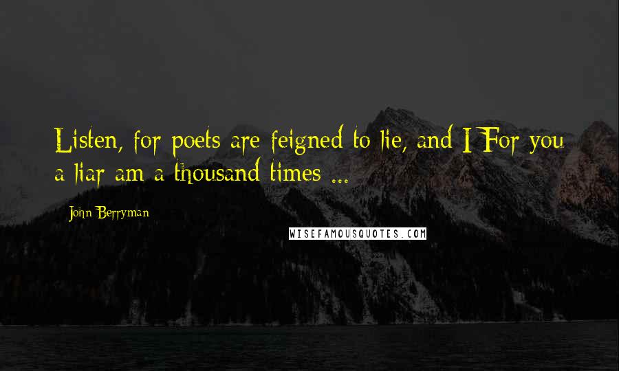 John Berryman Quotes: Listen, for poets are feigned to lie, and I For you a liar am a thousand times ...
