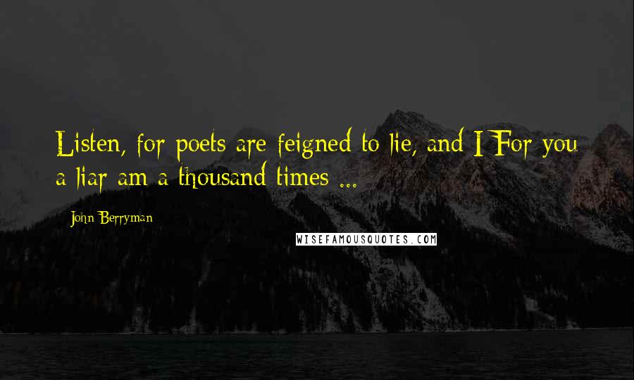 John Berryman Quotes: Listen, for poets are feigned to lie, and I For you a liar am a thousand times ...