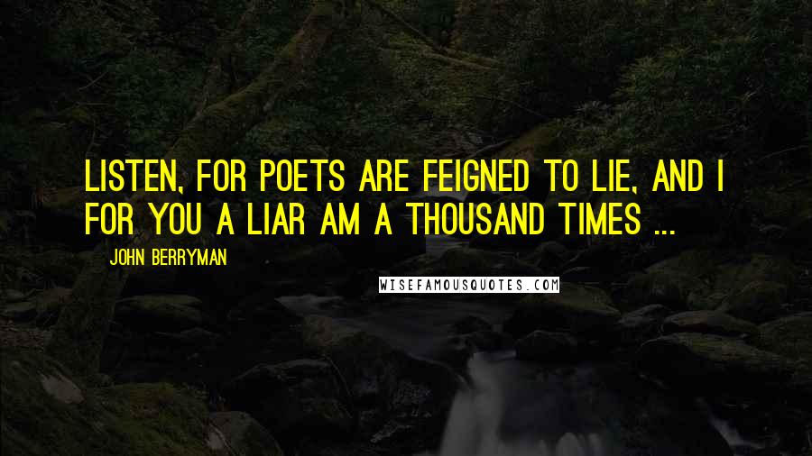 John Berryman Quotes: Listen, for poets are feigned to lie, and I For you a liar am a thousand times ...