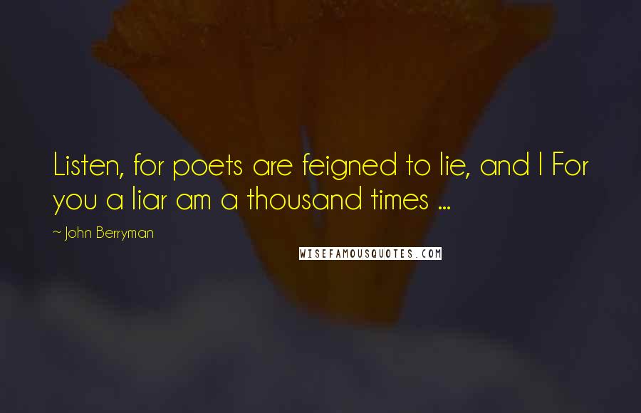 John Berryman Quotes: Listen, for poets are feigned to lie, and I For you a liar am a thousand times ...