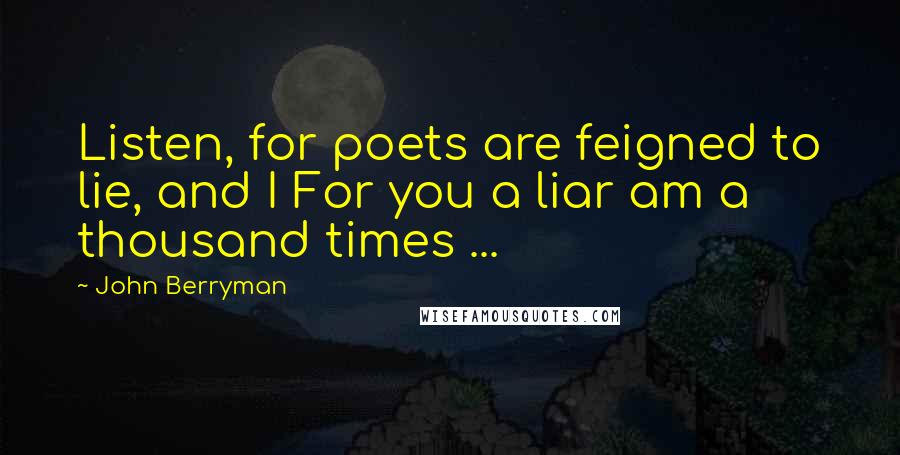 John Berryman Quotes: Listen, for poets are feigned to lie, and I For you a liar am a thousand times ...