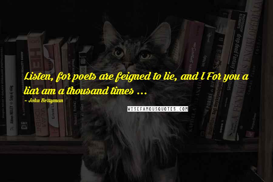 John Berryman Quotes: Listen, for poets are feigned to lie, and I For you a liar am a thousand times ...