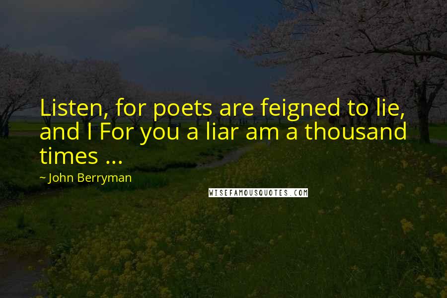 John Berryman Quotes: Listen, for poets are feigned to lie, and I For you a liar am a thousand times ...