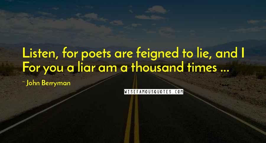 John Berryman Quotes: Listen, for poets are feigned to lie, and I For you a liar am a thousand times ...