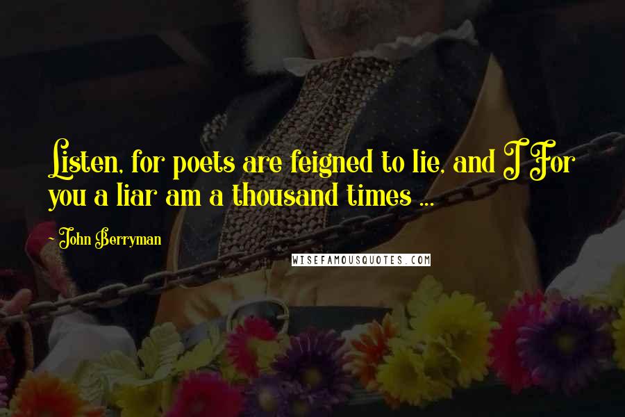 John Berryman Quotes: Listen, for poets are feigned to lie, and I For you a liar am a thousand times ...