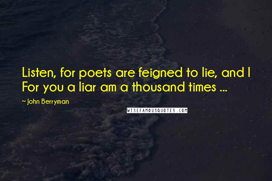 John Berryman Quotes: Listen, for poets are feigned to lie, and I For you a liar am a thousand times ...