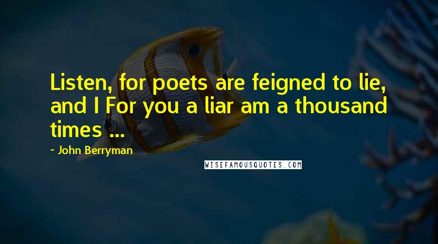 John Berryman Quotes: Listen, for poets are feigned to lie, and I For you a liar am a thousand times ...