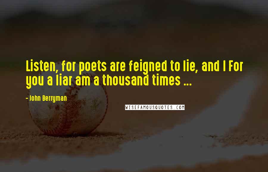 John Berryman Quotes: Listen, for poets are feigned to lie, and I For you a liar am a thousand times ...