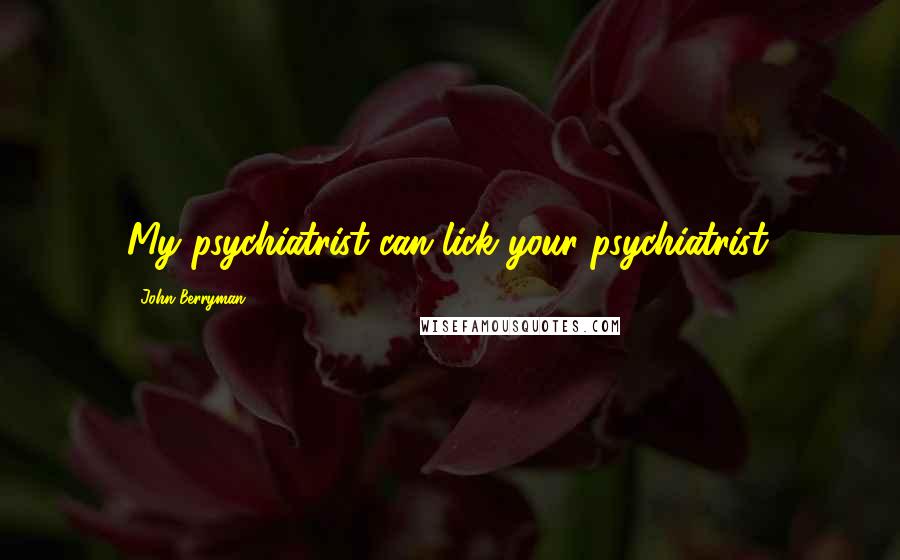 John Berryman Quotes: My psychiatrist can lick your psychiatrist.