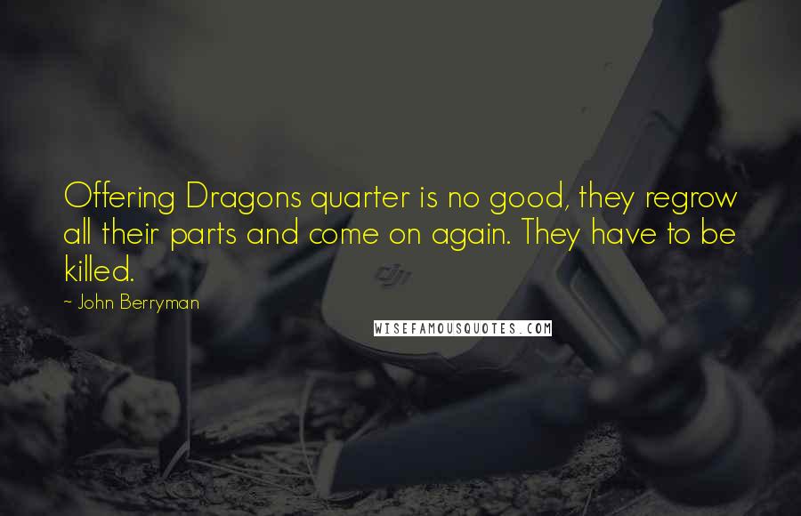 John Berryman Quotes: Offering Dragons quarter is no good, they regrow all their parts and come on again. They have to be killed.