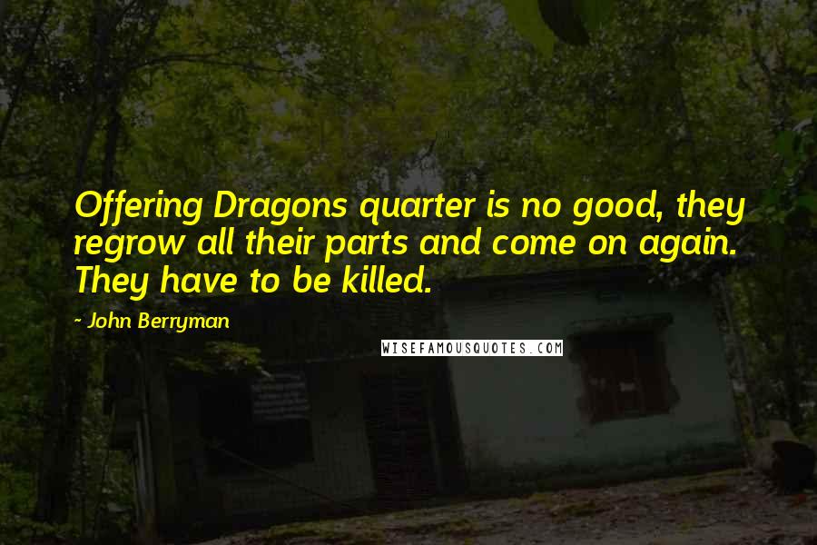 John Berryman Quotes: Offering Dragons quarter is no good, they regrow all their parts and come on again. They have to be killed.